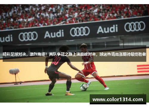 精彩足球对决，激烈角逐！两队争冠之路上演巅峰对决，球迷热情高涨期待最终胜者